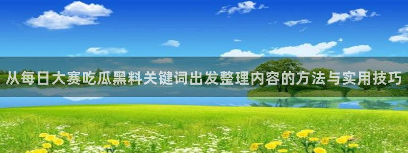 黑料吃瓜:从每日大赛吃瓜黑料关键词出发整理内容的方法与实用技巧