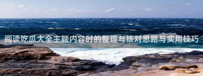 吃瓜观影站最新视频:阅读吃瓜大全主题内容时的整理与核对思路与实用技巧